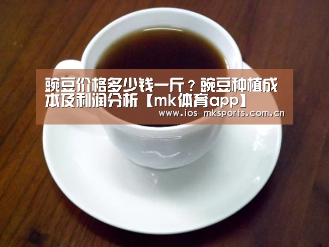 豌豆价格多少钱一斤?豌豆种植成本及利润分析【mk体育app】(图2) mk体育app