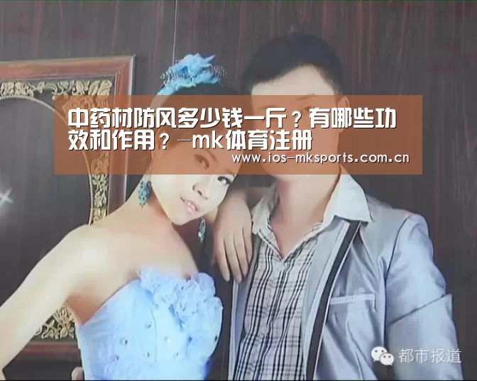 中药材防风多少钱一斤?有哪些功效和作用?-mk体育注册(图2) mk体育下载