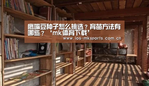 鹰嘴豆种子怎么挑选?育苗方法有哪些?‘mk体育下载’(图1) mk体育中国官网