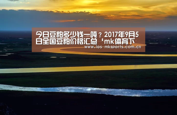 今日豆粕多少钱一吨?2017年9月5日全国豆粕价格汇总‘mk体育下载’(图1) mk体育中国官网
