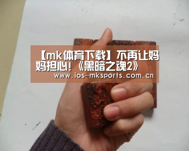 【mk体育下载】不再让妈妈担心!《黑暗之魂2》适合13岁骚年玩耍(图2) mk体育中国官网