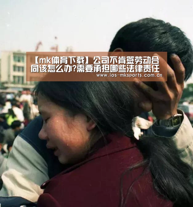 【mk体育下载】公司不肯签劳动合同该怎么办?需要承担哪些法律责任?(图2) mk体育中国官网